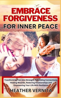 Embrace Forgiveness for Inner Peace: Transforming Pain Into Strength, Rebuilding Connections, Healing Wounds, Restoring Relationships and Empowering Y by Vernita, Heather