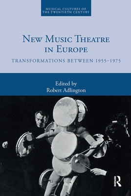 New Music Theatre in Europe: Transformations Between 1955-1975 by Adlington, Robert