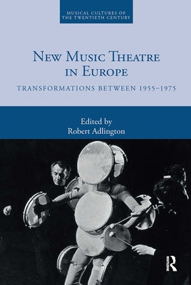 New Music Theatre in Europe: Transformations Between 1955-1975 by Adlington, Robert