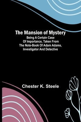 The Mansion of Mystery; Being a Certain Case of Importance, Taken from the Note-book of Adam Adams, Investigator and Detective by K. Steele, Chester