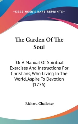 The Garden Of The Soul: Or A Manual Of Spiritual Exercises And Instructions For Christians, Who Living In The World, Aspire To Devotion (1775) by Challoner, Richard
