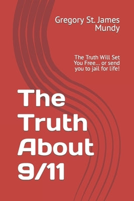 The Truth about 9/11: The Truth Will Set You Free... or send you to jail for life! by Mundy, Gregory St James