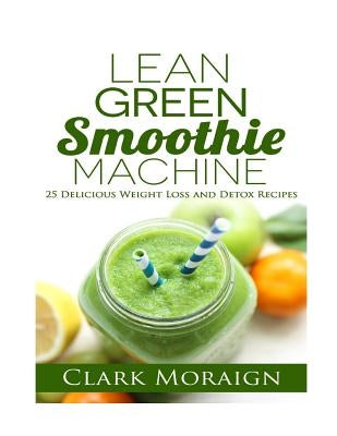 Lean Green Smoothie Machine: 25 Delicious Weight Loss and Detox Recipes by Moraign, Clark