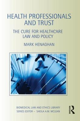 Health Professionals and Trust: The Cure for Healthcare Law and Policy by Henaghan, Mark