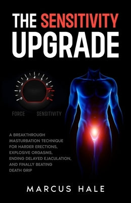 The sensitivity upgrade: A Breakthrough Masturbation Technique for Harder Erections, Explosive Orgasms, Ending Delayed Ejaculation, and Finally Beatin by Hale, Marcus