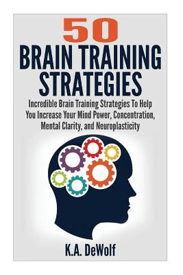 Brain Training Strategies: 50 Mind Power Strategies: Incredible Brain Training Strategies To Help You Increate Your Mind Power, Concentration, Me by Dewolf, K. a.