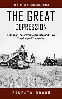 The Great Depression: The History of the Industrialized World (Stories of Those With Depression and How They Helped Themselves) by Brown, Ernesto