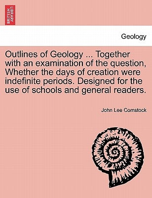 Outlines of Geology ... Together with an Examination of the Question, Whether the Days of Creation Were Indefinite Periods. Designed for the Use of Sc by Comstock, John Lee