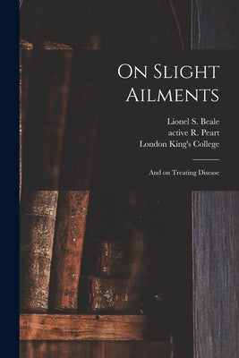 On Slight Ailments [electronic Resource]: and on Treating Disease by Beale, Lionel S. (Lionel Smith) 1828
