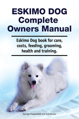 Eskimo Dog Complete Owners Manual. Eskimo Dog book for care, costs, feeding, grooming, health and training. by Moore, Asia