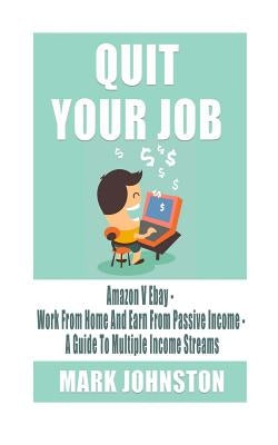 Quit Your Job: Amazon Vs Ebay - Work From Home & Earn From Passive Income - A Guide To Multiple Income Streams by Johnston, Mark