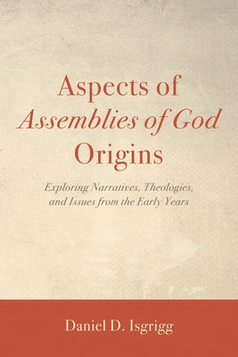 Aspects of Assemblies of God Origins: Exploring Narratives, Theologies, and Issues from the Early Years by Isgrigg, Daniel D.