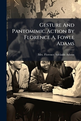 Gesture And Pantomimic Action By Florence A. Fowle Adams by Mrs Florence Adelaide (Fowle) Adams