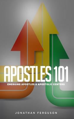 Apostles 101: Emerging Apostles & Apostolic Centers by Ferguson, Jonathan