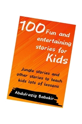 100 Fun and entertaining stories for kids: Jungle stories and other stories to teach kids lots of lessons by Babekir, Abdulrazig