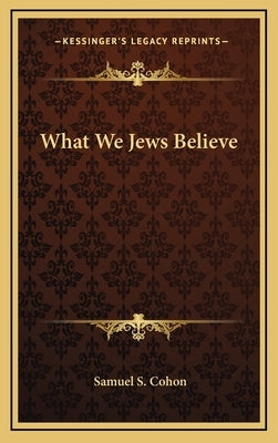 What We Jews Believe by Cohon, Samuel S.
