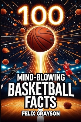 100 Mind-Blowing Basketball Facts: 100 Jaw-Dropping Moments That Changed the Game Forever by Grayson, Felix