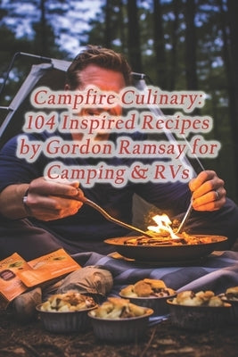 Campfire Culinary: 104 Inspired Recipes by Gordon Ramsay for Camping & RVs by Café, Rustic Kitchen Delight