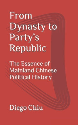 From Dynasty to Party's Republic: The Essence of Mainland Chinese Political History by Chiu, Diego