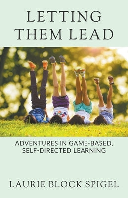 Letting Them Lead: Adventures In Game-Based, Self-Directed Learning by Spigel, Laurie
