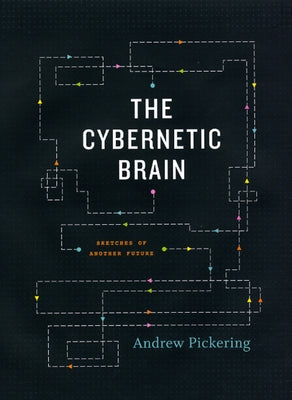 The Cybernetic Brain: Sketches of Another Future by Pickering, Andrew