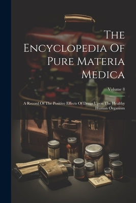 The Encyclopedia Of Pure Materia Medica: A Record Of The Positive Effects Of Drugs Upon The Healthy Human Organism; Volume 8 by Anonymous