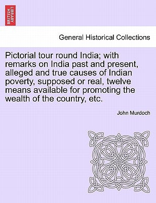 Pictorial Tour Round India; With Remarks on India Past and Present, Alleged and True Causes of Indian Poverty, Supposed or Real, Twelve Means Availabl by Murdoch, John