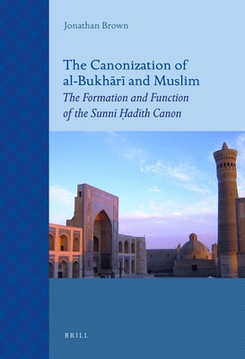The Canonization of Al-Bukhārī And Muslim: The Formation and Function of the Sunnī Ḥadīth Canon by Brown, Jonathan