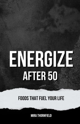 Energize After 50: Foods That Fuel Your Life by Thornfield, Mira