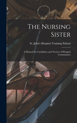 The Nursing Sister: a Manual for Candidates and Novices of Hospital Communities by St John's Hospital Training School