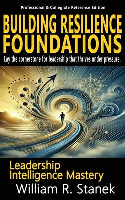 Building Resilience Foundations: Elevating Skills, Mindsets, and Strengths for Transformational Leadership in Your Personal and Professional Life by Stanek, William R.
