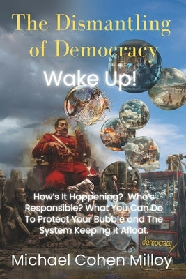 The Dismantling of Democracy: Wake Up! Protect Your Bubble by Protecting the System Keeping it Afloat! Democracy. by Milloy, Michael Cohen