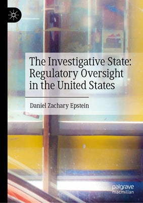 The Investigative State: Regulatory Oversight in the United States by Epstein, Daniel Zachary