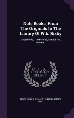 Note Books, From The Originals In The Library Of W.k. Bixby: Deciphered, Transcribed, And Edited, Volume 1 by Shelley, Percy Bysshe