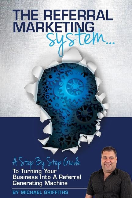 The Referral Marketing System: A Step-By-Step Guide To Turning Your Business Into A Referral Generating Machine by Griffiths, Michael