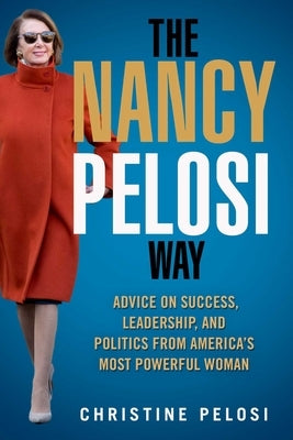 The Nancy Pelosi Way: Advice on Success, Leadership, and Politics from America's Most Powerful Woman by Pelosi, Christine