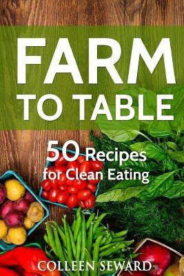 Farm To Table: 50 Recipes for Clean Eating by Seward, Colleen