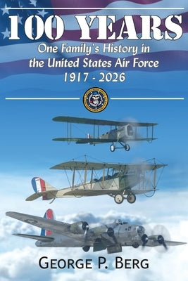 100 Years: One Family's History in the United States Air Force 1917-2026 by Berg, George P.