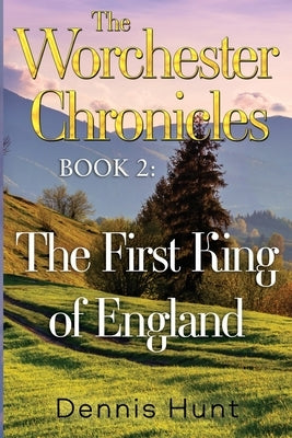 The Worchester Chronicles Book 2: The First King of England by Hunt, Dennis
