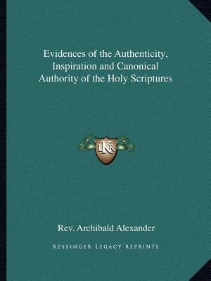 Evidences of the Authenticity, Inspiration and Canonical Authority of the Holy Scriptures by Alexander, Archibald