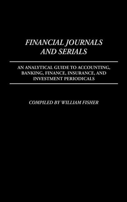 Financial Journals and Serials: An Analytical Guide to Accounting, Banking, Finance, Insurance, and Investment Periodicals by Fisher, William