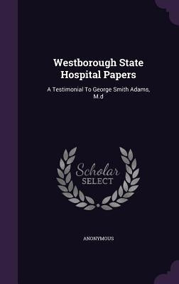 Westborough State Hospital Papers: A Testimonial To George Smith Adams, M.d by Anonymous