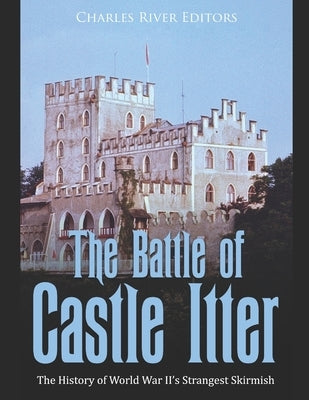 The Battle of Castle Itter: The History of World War II's Strangest Skirmish by Charles River