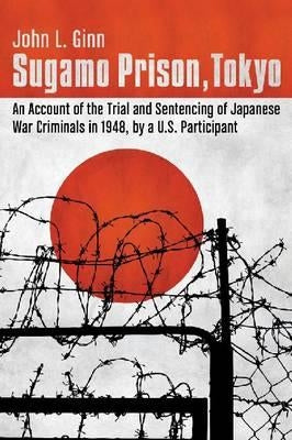 Sugamo Prison, Tokyo: An Account of the Trial and Sentencing of Japanese War Criminals in 1948, by a U.S. Participant by Ginn, John L.
