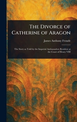 The Divorce of Catherine of Aragon by Froude, James Anthony