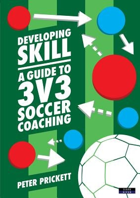 Developing Skill: A Guide to 3v3 Soccer Coaching by Prickett, Peter