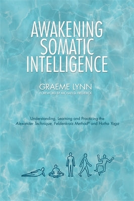 Awakening Somatic Intelligence: Understanding, Learning & Practicing the Alexander Technique, Feldenkrais Method & Hatha Yoga by Lynn, Graeme