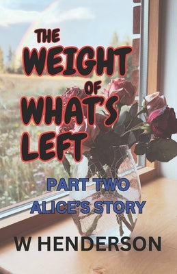 The Weight Of What's Left: Alice's Story by Henderson, W.