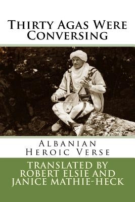 Thirty Agas Were Conversing: Albanian Heroic Verse by Elsie, Robert