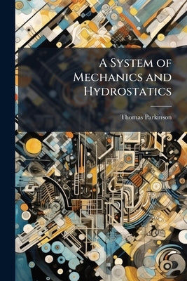 A System of Mechanics and Hydrostatics: Being the Substance of Lectures Upon Those Branches of Natural Philosophy, by the Rev. T. Parkinson, M.a. F.R. by Parkinson, Thomas
